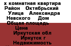 3-х комнатная квартира › Район ­ Октябрьский  › Улица ­ Александра Невского  › Дом ­ 69 › Общая площадь ­ 57 › Цена ­ 4 500 000 - Иркутская обл., Иркутск г. Недвижимость » Квартиры продажа   . Иркутская обл.,Иркутск г.